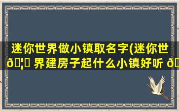 迷你世界做小镇取名字(迷你世 🦈 界建房子起什么小镇好听 🍀 )